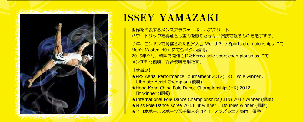 ISSEY YAMAZAKI@E\郁YAtH[|[AX[gIp[gbN𓾈ӂƂd͂ȂZŊς̂𖣗BNAhŊJÂꂽE World Pole Sports championships ɂMen's Master  40+ ɂċ_lB2015NXA؍ŊJÂꂽKorea pole sport championships ɂăYDADʂByܗzPPS Aerial Performance Tournament 2012(HK) Pole winnerAUltimate Aerial Champion (D)Hong Kong China Pole Dance Championships(HK) 2012 Fit winner (D)International Pole Dance Championships(CHN) 2012 winner (D)Miss Pole Dance Korea 2013 Fit winner ADoubles winner (D)S{|[X|[cI茠2013 YVjA@D